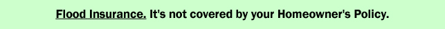 Flood Insurance. It's not covered by your Homeowner's Policy.